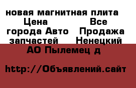 новая магнитная плита › Цена ­ 10 000 - Все города Авто » Продажа запчастей   . Ненецкий АО,Пылемец д.